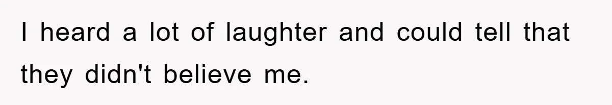 I heard a lot of laughter and could tell that they didn't believe me.