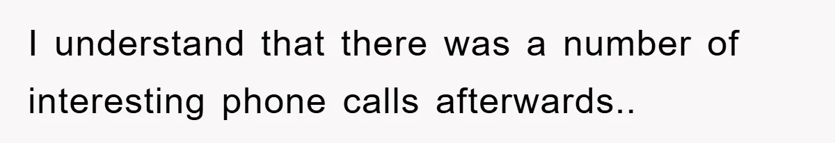 I understand that there was a number of interesting phone calls afterwards..