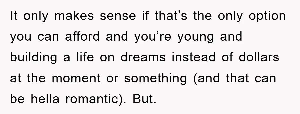 It only makes sense if that’s the only option you can afford and you’re young and building a life on dreams instead of dollars at the moment or something (and...