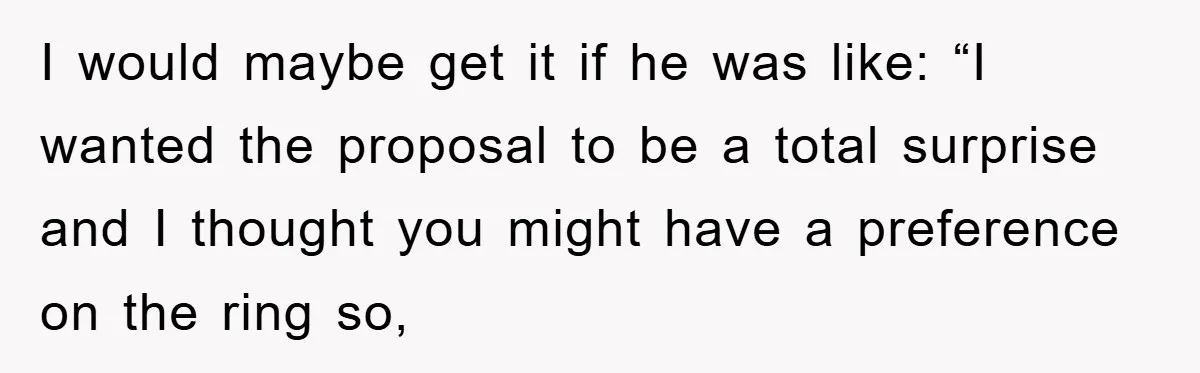 I would maybe get it if he was like: “I wanted the proposal to be a total surprise and I thought you might have a preference on the ring so,