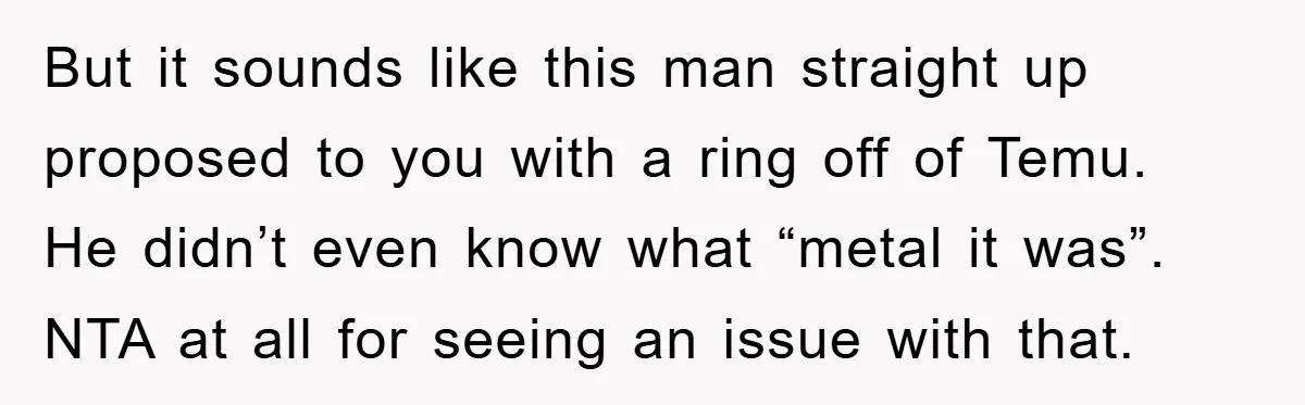 But it sounds like this man straight up proposed to you with a ring off of Temu. He didn’t even know what “metal it was”. NTA at all for seeing...