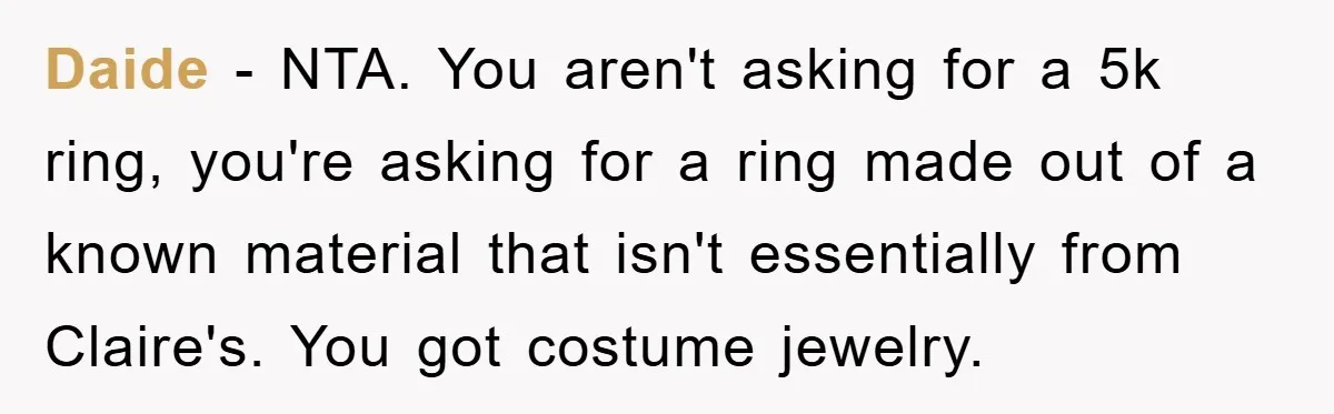 Daide - NTA. You aren't asking for a 5k ring, you're asking for a ring made out of a known material that isn't essentially from Claire's. You got costume jewelry.