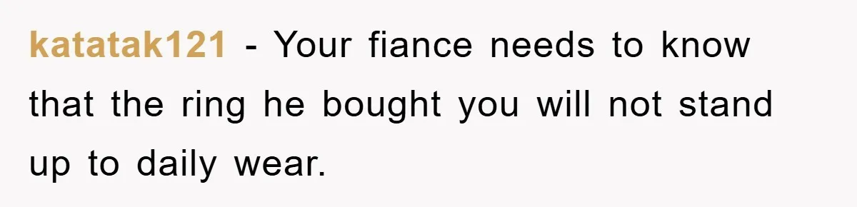katatak121 - Your fiance needs to know that the ring he bought you will not stand up to daily wear.