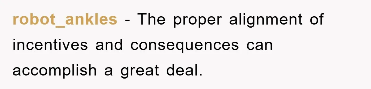 robot_ankles − The proper alignment of incentives and consequences can accomplish a great deal.