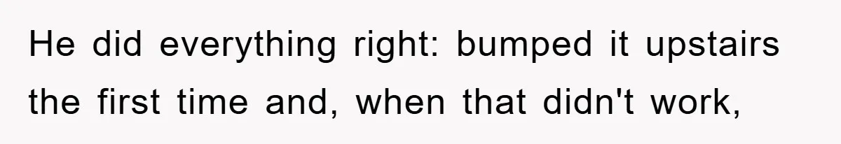He did everything right: bumped it upstairs the first time and, when that didn't work,