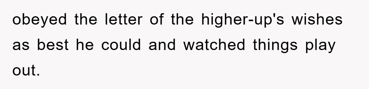 obeyed the letter of the higher-up's wishes as best he could and watched things play out.
