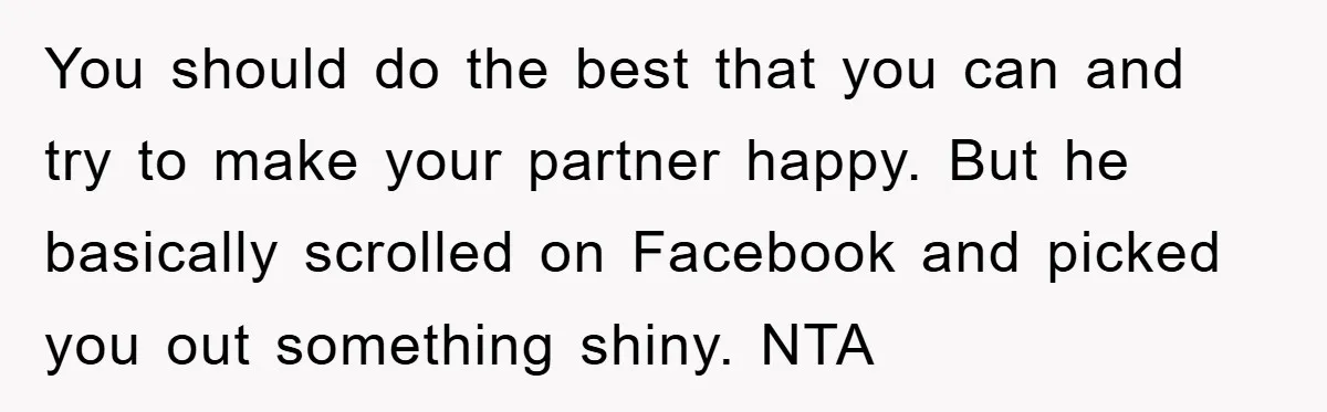 You should do the best that you can and try to make your partner happy. But he basically scrolled on Facebook and picked you out something shiny. NTA