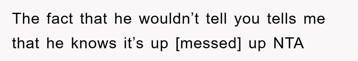 The fact that he wouldn’t tell you tells me that he knows it’s up [messed] up NTA