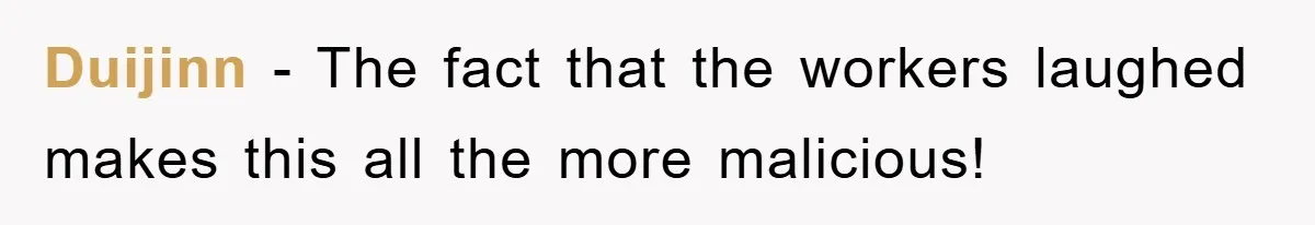 Duijinn − The fact that the workers laughed makes this all the more malicious!