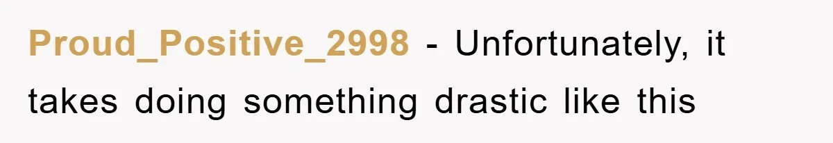 Proud_Positive_2998 − Unfortunately, it takes doing something drastic like this