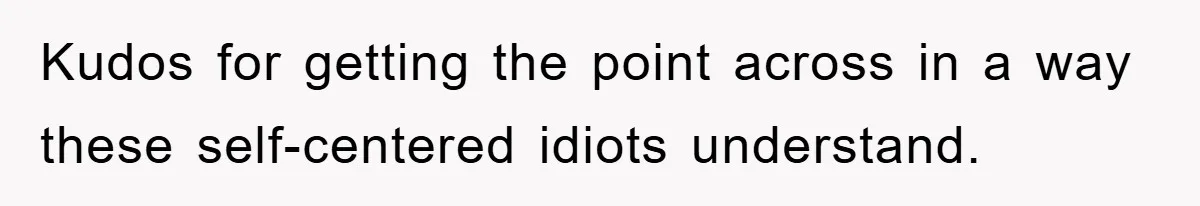 Kudos for getting the point across in a way these self-centered idiots understand.