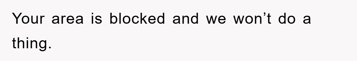Your area is blocked and we won’t do a thing.