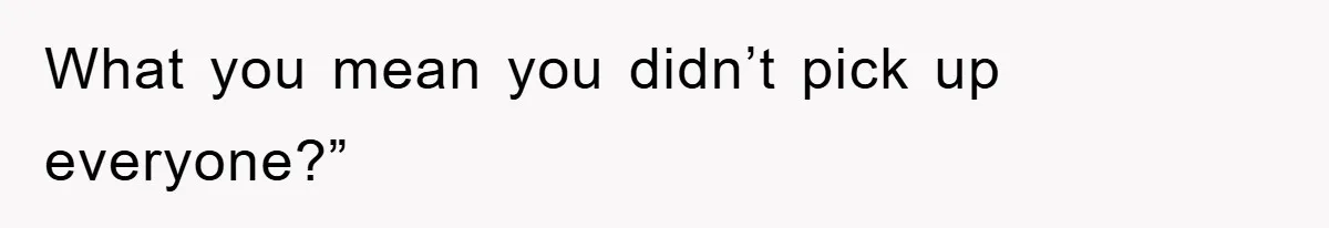 What you mean you didn’t pick up everyone?”