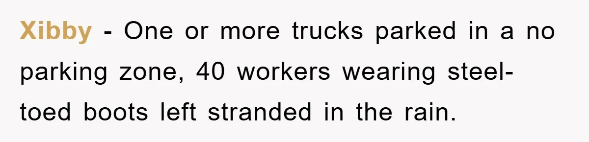 Xibby − One or more trucks parked in a no parking zone, 40 workers wearing steel-toed boots left stranded in the rain.