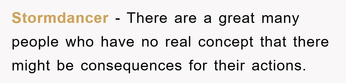 Stormdancer − There are a great many people who have no real concept that there might be consequences for their actions.