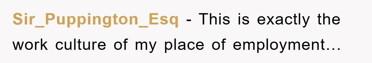 Sir_Puppington_Esq − This is exactly the work culture of my place of employment…