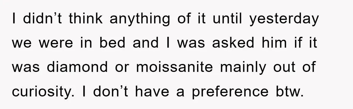 I didn’t think anything of it until yesterday we were in bed and I was asked him if it was diamond or moissanite mainly out of curiosity. I don’t have...