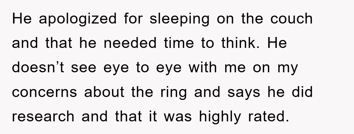 He apologized for sleeping on the couch and that he needed time to think. He doesn’t see eye to eye with me on my concerns about the ring and says...