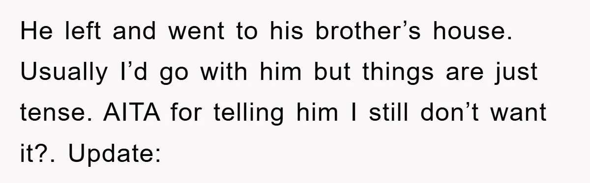 He left and went to his brother’s house. Usually I’d go with him but things are just tense. AITA for telling him I still don’t want it?. Update: