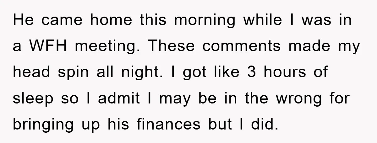 He came home this morning while I was in a WFH meeting. These comments made my head spin all night. I got like 3 hours of sleep so I admit...
