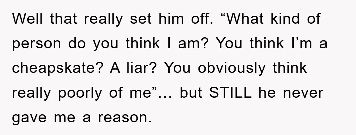 Well that really set him off. “What kind of person do you think I am? You think I’m a cheapskate? A liar? You obviously think really poorly of me”… but...