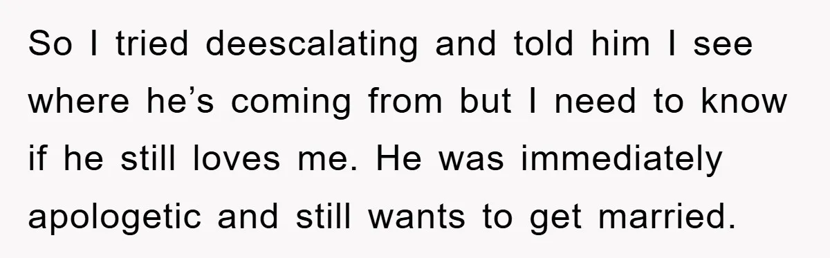 So I tried deescalating and told him I see where he’s coming from but I need to know if he still loves me. He was immediately apologetic and still wants...