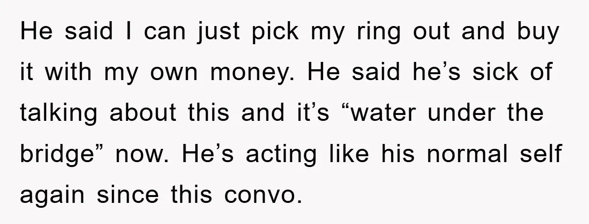 He said I can just pick my ring out and buy it with my own money. He said he’s sick of talking about this and it’s “water under the bridge”...