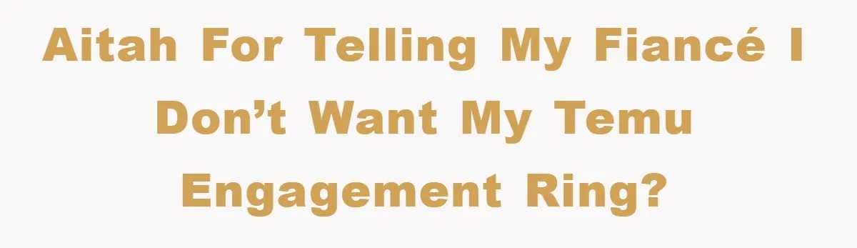 AITAH for telling my fiancé I don’t want my Temu engagement ring?