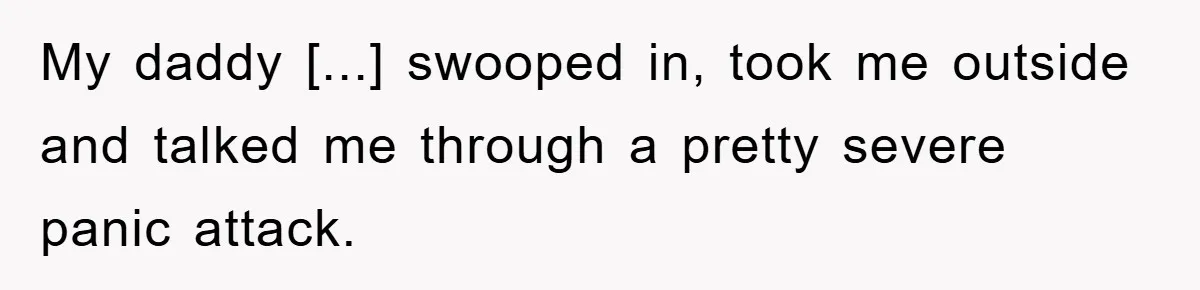 My daddy [...] swooped in, took me outside and talked me through a pretty severe panic attack.