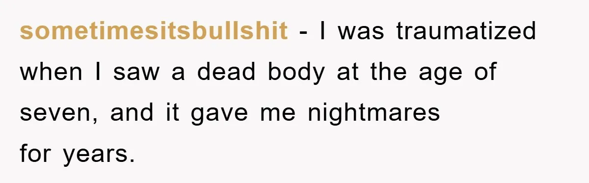 sometimesitsbullshit - I was traumatized when I saw a dead body at the age of seven, and it gave me nightmares for years.