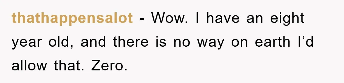 thathappensalot - Wow. I have an eight year old, and there is no way on earth I’d allow that. Zero.