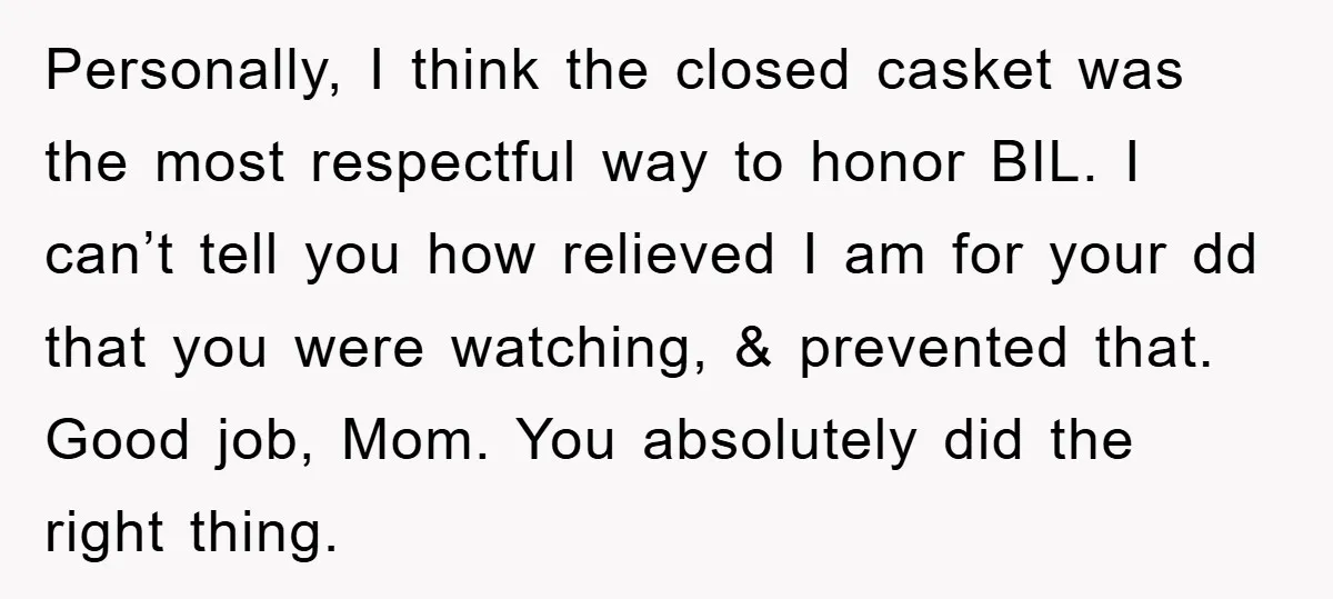 Personally, I think the closed casket was the most respectful way to honor BIL. I can’t tell you how relieved I am for your dd that you were watching, &...