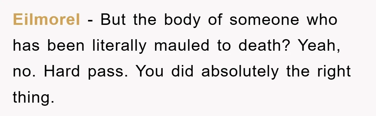 Eilmorel - But the body of someone who has been literally mauled to death? Yeah, no. Hard pass. You did absolutely the right thing.