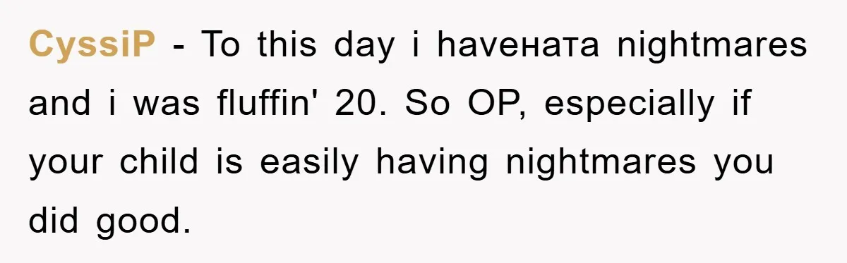 CyssiP - To this day i haveната nightmares and i was fluffin' 20. So OP, especially if your child is easily having nightmares you did good.
