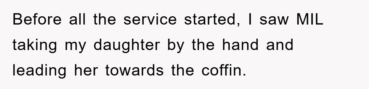 Before all the service started, I saw MIL taking my daughter by the hand and leading her towards the coffin.