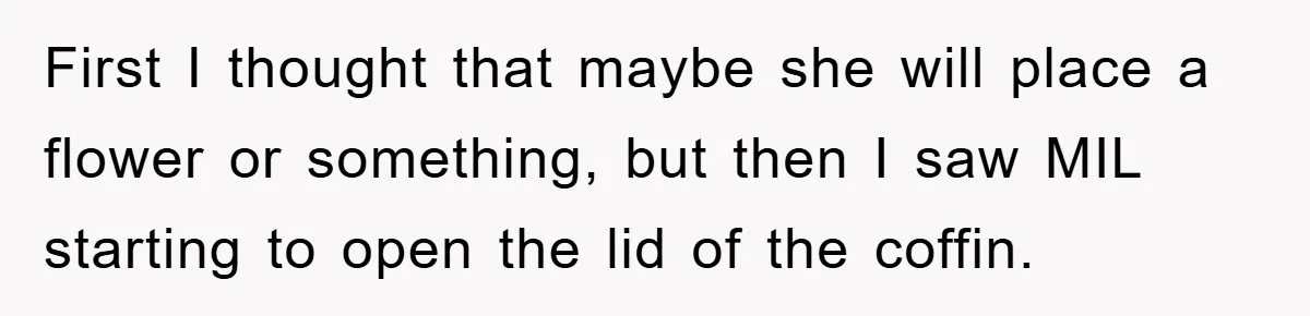 First I thought that maybe she will place a flower or something, but then I saw MIL starting to open the lid of the coffin.