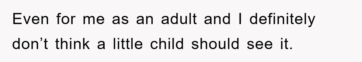 Even for me as an adult and I definitely don’t think a little child should see it.
