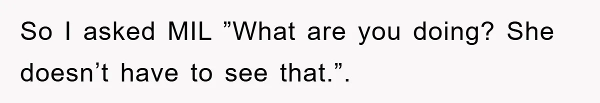 So I asked MIL ”What are you doing? She doesn’t have to see that.”.