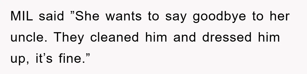 MIL said ”She wants to say goodbye to her uncle. They cleaned him and dressed him up, it’s fine.”