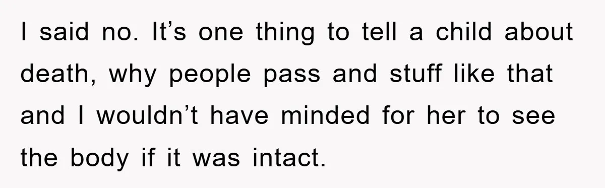 I said no. It’s one thing to tell a child about death, why people pass and stuff like that and I wouldn’t have minded for her to see the body...