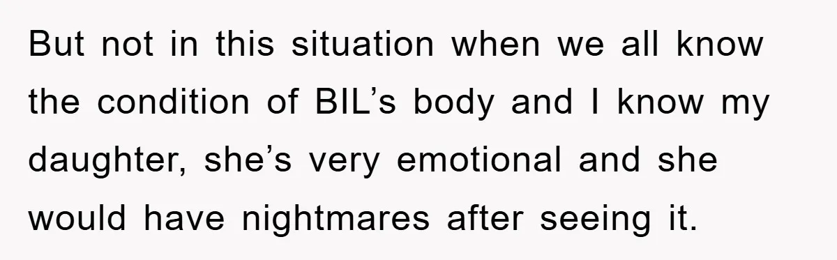 But not in this situation when we all know the condition of BIL’s body and I know my daughter, she’s very emotional and she would have nightmares after seeing it.