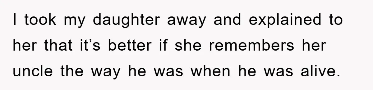 I took my daughter away and explained to her that it’s better if she remembers her uncle the way he was when he was alive.