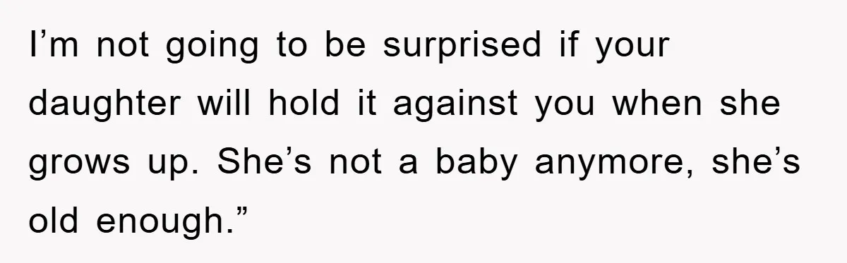 I’m not going to be surprised if your daughter will hold it against you when she grows up. She’s not a baby anymore, she’s old enough.”