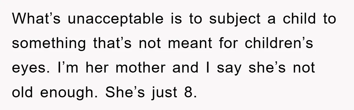 What’s unacceptable is to subject a child to something that’s not meant for children’s eyes. I’m her mother and I say she’s not old enough. She’s just 8.