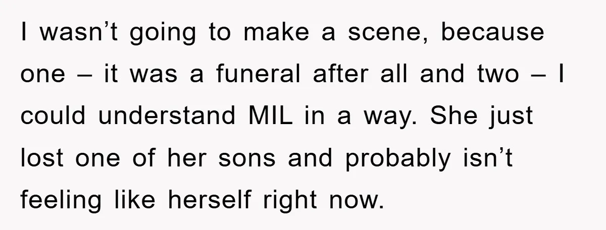 I wasn’t going to make a scene, because one – it was a funeral after all and two – I could understand MIL in a way. She just lost one...