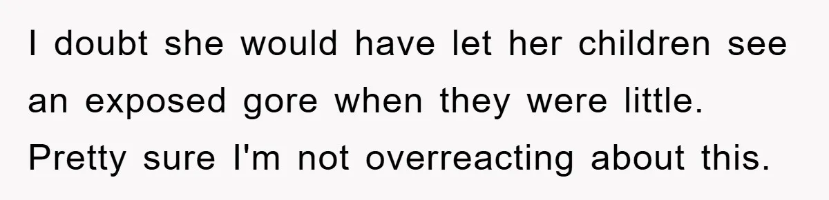 I doubt she would have let her children see an exposed gore when they were little. Pretty sure I'm not overreacting about this.