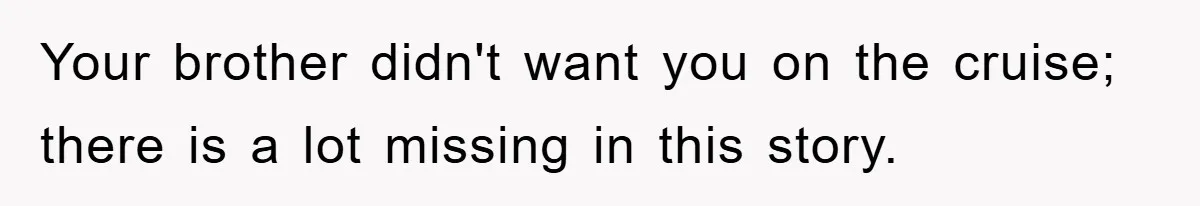 Your brother didn't want you on the cruise; there is a lot missing in this story.