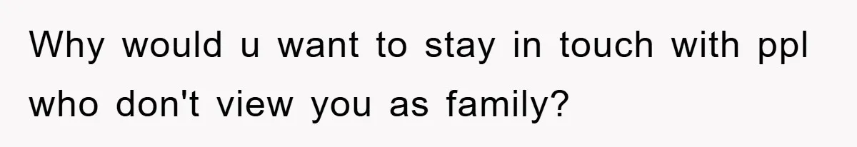 Why would u want to stay in touch with ppl who don't view you as family?