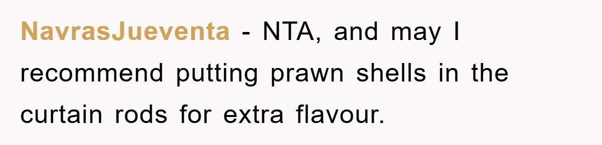 NavrasJueventa − NTA, and may I recommend putting prawn shells in the curtain rods for extra flavour.
