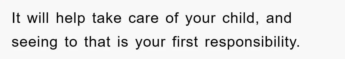 It will help take care of your child, and seeing to that is your first responsibility.